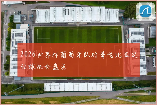 2026世界杯葡萄牙队对哥伦比亚定位球机会盘点