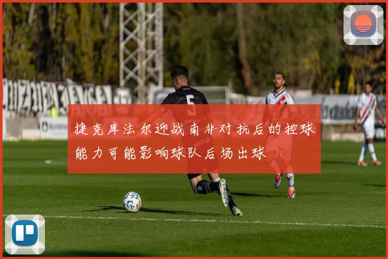 捷克库法尔迎战南非对抗后的控球能力可能影响球队后场出球