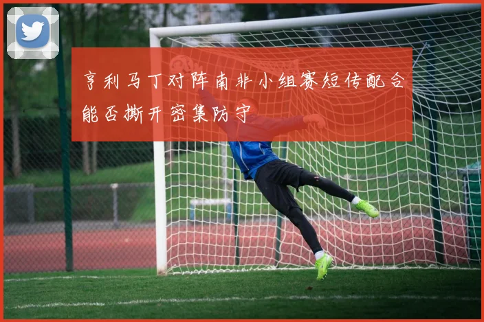 亨利马丁对阵南非小组赛短传配合能否撕开密集防守