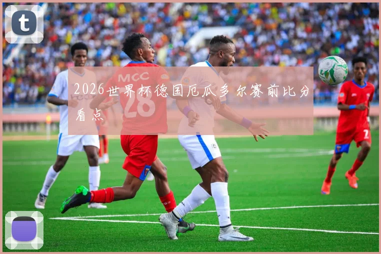 2026世界杯德国厄瓜多尔赛前比分看点