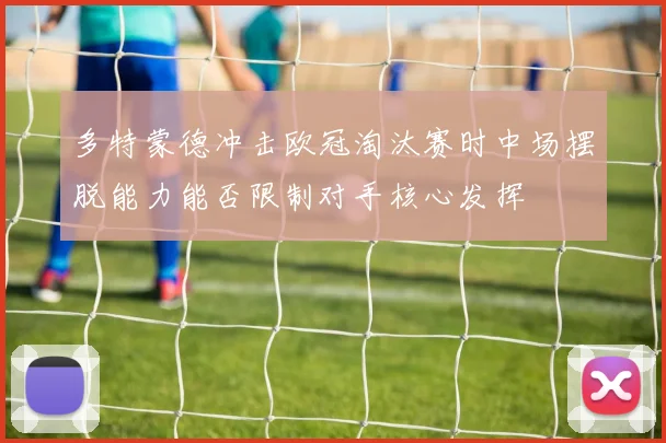 多特蒙德冲击欧冠淘汰赛时中场摆脱能力能否限制对手核心发挥