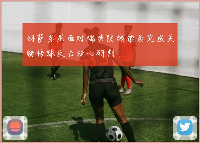 姆萨克尼面对瑞典防线能否完成关键传球反击核心研判
