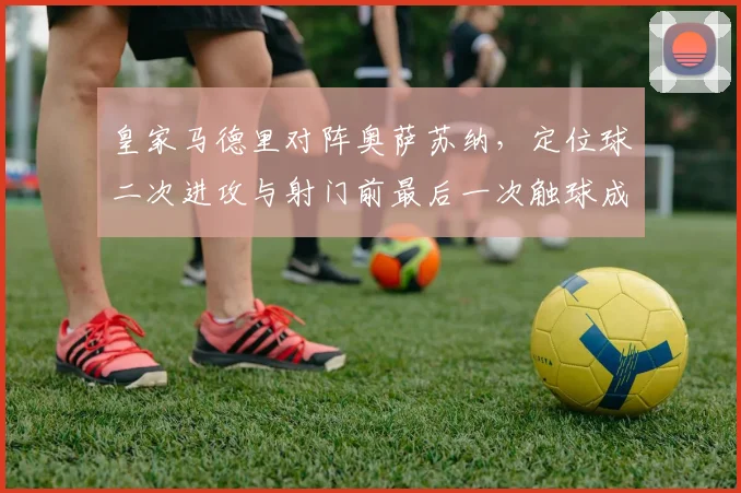 皇家马德里对阵奥萨苏纳,定位球二次进攻与射门前最后一次触球成看点