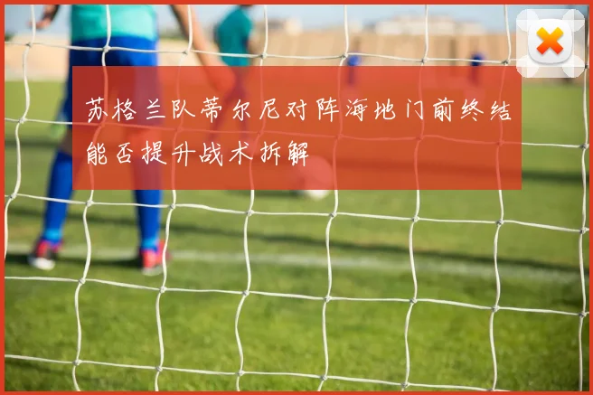 苏格兰队蒂尔尼对阵海地门前终结能否提升战术拆解