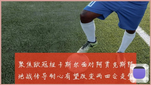 聚焦欧冠纽卡斯尔面对阿贾克斯阵地战传导耐心有望改变两回合走势