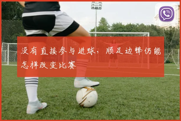没有直接参与进球,顺足边锋仍能怎样改变比赛