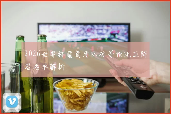 2026世界杯葡萄牙队对哥伦比亚阵容名单解析