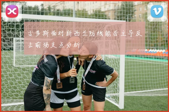古多斯面对新西兰防线能否主导反击前场支点分析