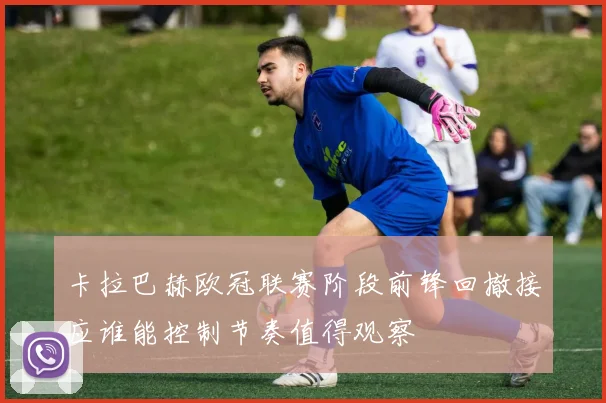 卡拉巴赫欧冠联赛阶段前锋回撤接应谁能控制节奏值得观察